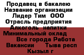 Продавец в бакалею › Название организации ­ Лидер Тим, ООО › Отрасль предприятия ­ Алкоголь, напитки › Минимальный оклад ­ 28 350 - Все города Работа » Вакансии   . Тыва респ.,Кызыл г.